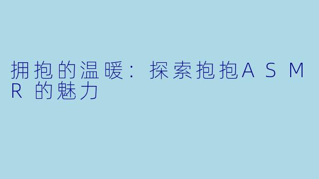 拥抱的温暖：探索抱抱ASMR的魅力