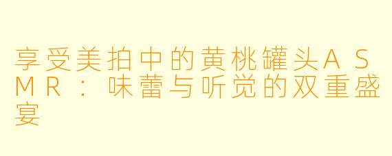 享受美拍中的黄桃罐头ASMR：味蕾与听觉的双重盛宴
