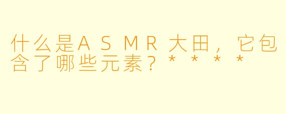 什么是ASMR大田,它包含了哪些元素?****