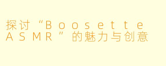 探讨“Boosette ASMR”的魅力与创意