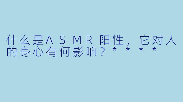 什么是ASMR阳性,它对人的身心有何影响?****