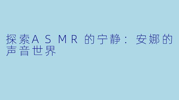 探索ASMR的宁静：安娜的声音世界
