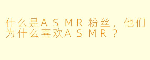 什么是ASMR粉丝,他们为什么喜欢ASMR?