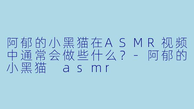 阿郁的小黑猫在ASMR视频中通常会做些什么？