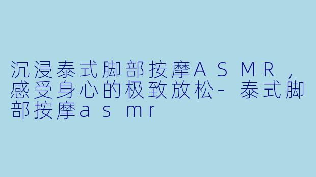 沉浸泰式脚部按摩ASMR，感受身心的极致放松-泰式脚部按摩asmr