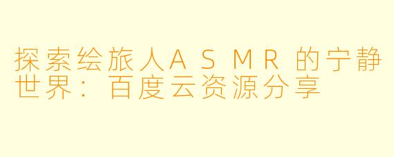 探索绘旅人ASMR的宁静世界：百度云资源分享
