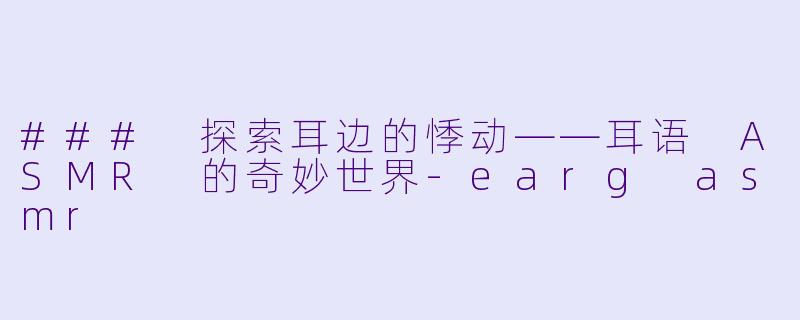 ### 探索耳边的悸动——耳语 ASMR 的奇妙世界-earg asmr