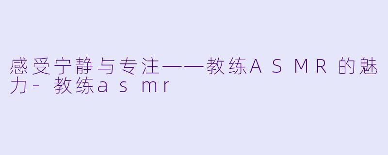 感受宁静与专注——教练ASMR的魅力