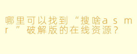 哪里可以找到“搜啥asmr”破解版的在线资源？