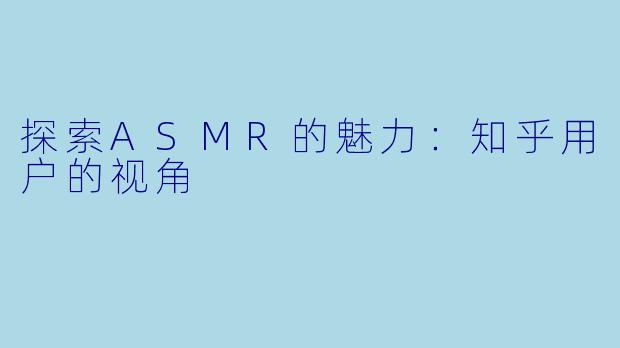探索ASMR的魅力：知乎用户的视角