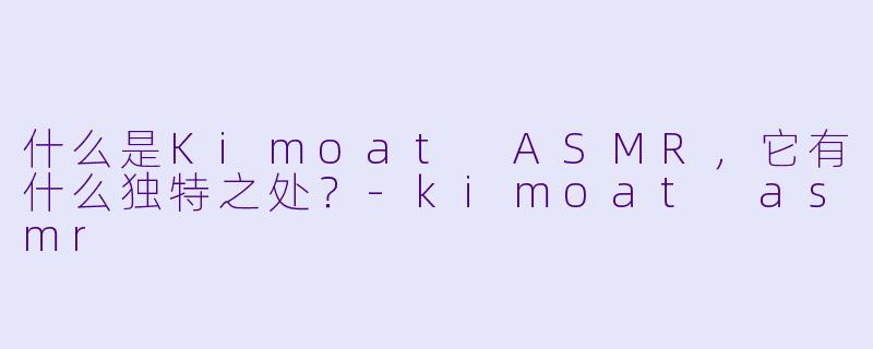 什么是Kimoat ASMR,它有什么独特之处?
