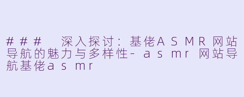 ### 深入探讨：基佬ASMR网站导航的魅力与多样性-asmr网站导航基佬asmr