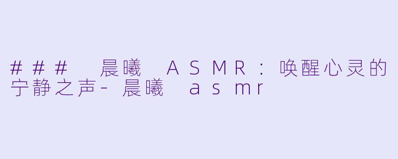 ### 晨曦 ASMR：唤醒心灵的宁静之声-晨曦 asmr