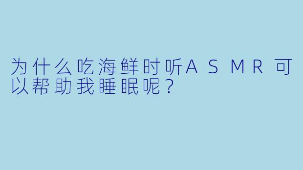 为什么吃海鲜时听ASMR可以帮助我睡眠呢?