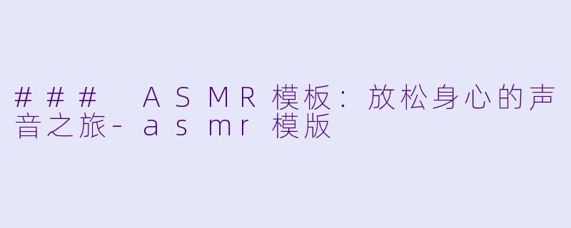 ### ASMR模板：放松身心的声音之旅-asmr模版