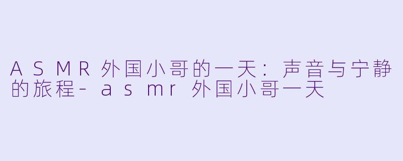 ASMR外国小哥的一天：声音与宁静的旅程-asmr外国小哥一天