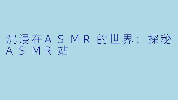 沉浸在ASMR的世界：探秘ASMR站