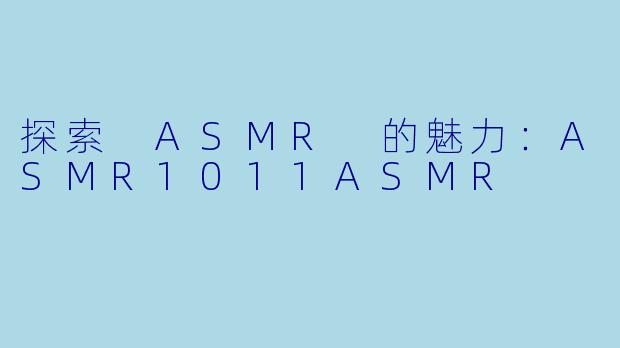 探索 ASMR 的魅力：ASMR1011ASMR