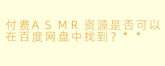 付费ASMR资源是否可以在百度网盘中找到?**