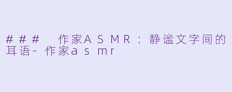 ### 作家ASMR：静谧文字间的耳语-作家asmr