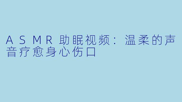 ASMR助眠视频：温柔的声音疗愈身心伤口