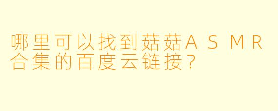 哪里可以找到菇菇ASMR合集的百度云链接？