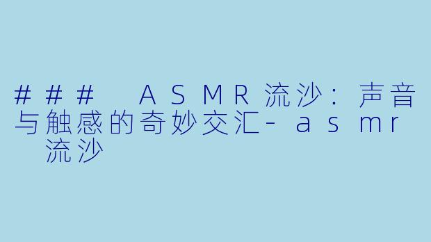 ### ASMR流沙：声音与触感的奇妙交汇-asmr 流沙