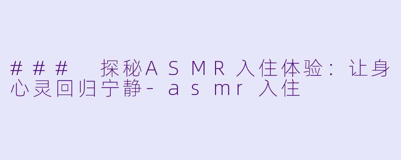 ### 探秘ASMR入住体验：让身心灵回归宁静-asmr入住