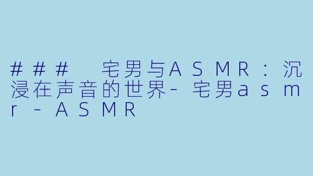 ### 宅男与ASMR：沉浸在声音的世界-宅男asmr-ASMR