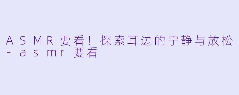 ASMR要看!探索耳边的宁静与放松