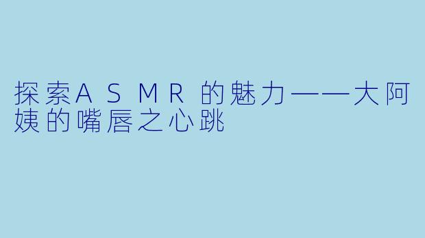 探索ASMR的魅力——大阿姨的嘴唇之心跳