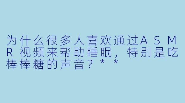 为什么很多人喜欢通过ASMR视频来帮助睡眠,特别是吃棒棒糖的声音?**