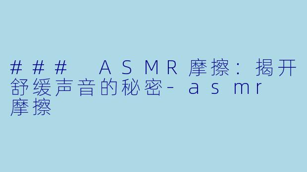 ### ASMR摩擦：揭开舒缓声音的秘密-asmr 摩擦