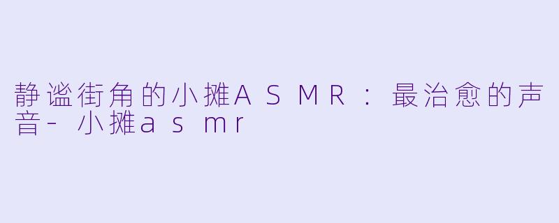 静谧街角的小摊ASMR：最治愈的声音-小摊asmr