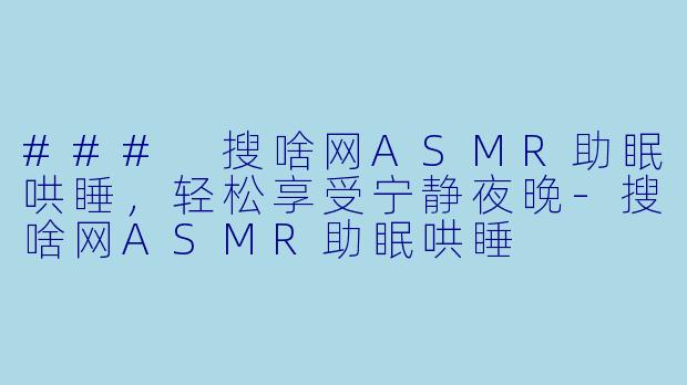 ### 搜啥网ASMR助眠哄睡，轻松享受宁静夜晚-搜啥网ASMR助眠哄睡