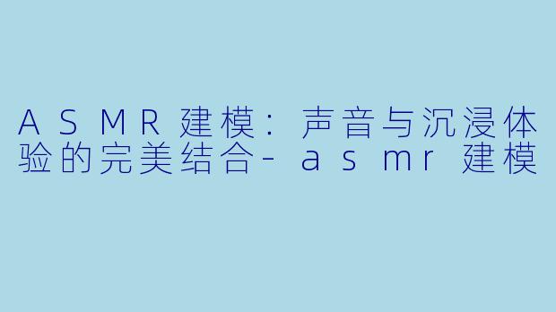 ASMR建模：声音与沉浸体验的完美结合-asmr建模