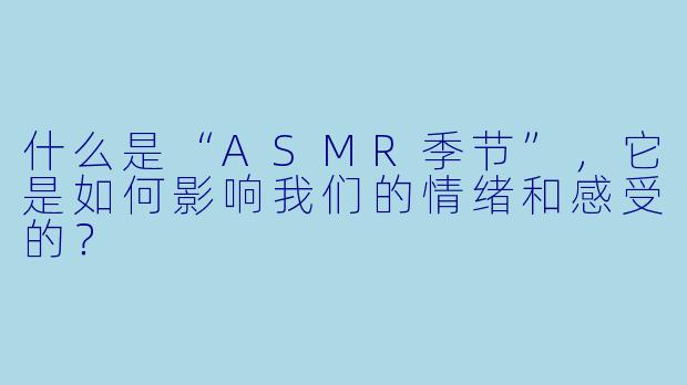 什么是“ASMR季节”,它是如何影响我们的情绪和感受的?