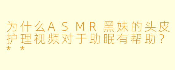 为什么ASMR黑妹的头皮护理视频对于助眠有帮助?**