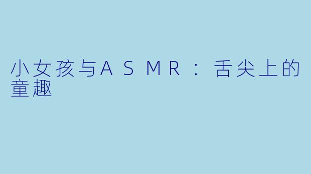 小女孩与ASMR：舌尖上的童趣