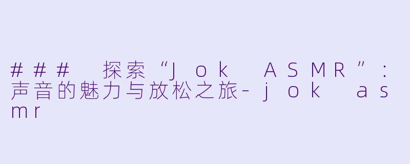 ### 探索“Jok ASMR”：声音的魅力与放松之旅-jok asmr