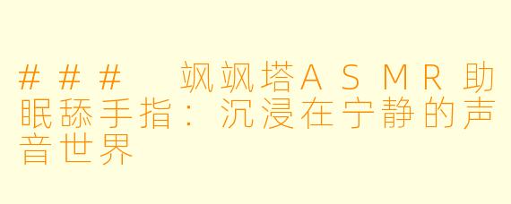### 飒飒塔ASMR助眠舔手指：沉浸在宁静的声音世界