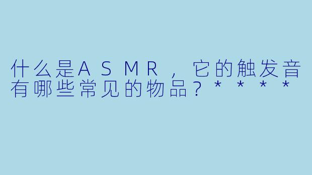什么是ASMR,它的触发音有哪些常见的物品?****