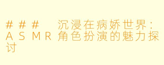### 沉浸在病娇世界：ASMR角色扮演的魅力探讨