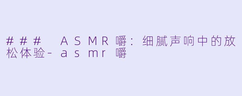 ### ASMR嚼：细腻声响中的放松体验-asmr嚼