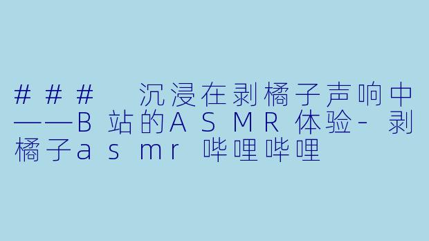 ### 沉浸在剥橘子声响中——B站的ASMR体验-剥橘子asmr哔哩哔哩