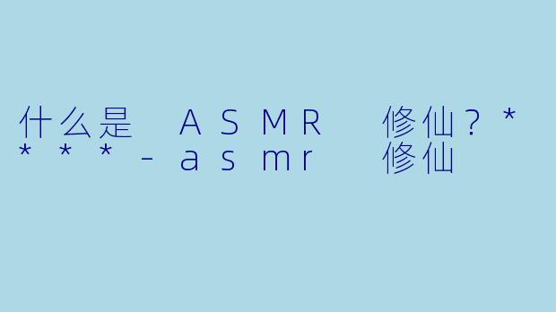 什么是 ASMR 修仙？****-asmr 修仙