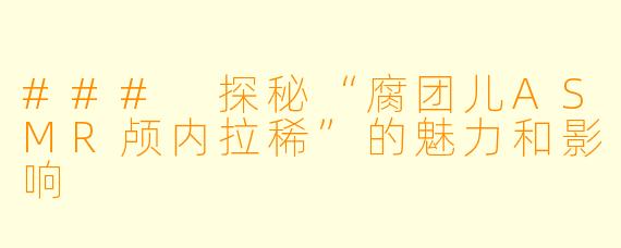 ### 探秘“腐团儿ASMR颅内拉稀”的魅力和影响