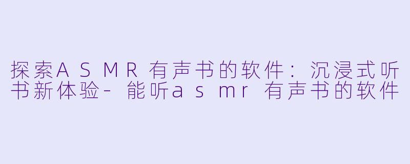 探索ASMR有声书的软件：沉浸式听书新体验-能听asmr有声书的软件