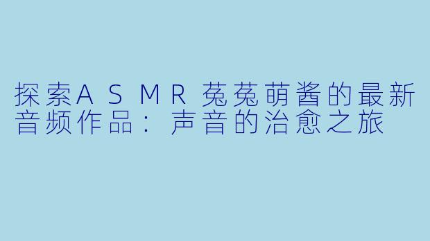 探索ASMR菟菟萌酱的最新音频作品：声音的治愈之旅