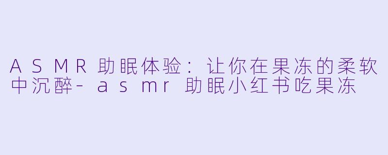 ASMR助眠体验：让你在果冻的柔软中沉醉-asmr助眠小红书吃果冻